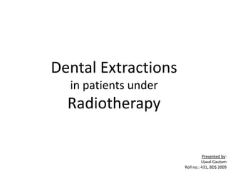 Dental Extractions
in patients under
Radiotherapy
Presented by:
Ujwal Gautam
Roll no.: 431, BDS 2009
 