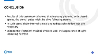 37
• Results of this case report showed that in young patients, with closed
apices, the dental pulps might be alive following trauma.
• In such cases, short-interval clinical and radiographic follow-ups are
necessary
• Endodontic treatment must be avoided until the appearance of signs
indicating necrosis
CONCLUSION
 