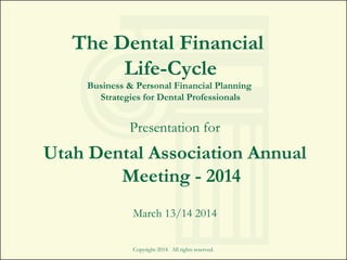 Copyright 2014. All rights reserved.
The Dental Financial
Life-Cycle
Business & Personal Financial Planning
Strategies for Dental Professionals
Presentation for
Utah Dental Association Annual
Meeting - 2014
March 13/14 2014
 