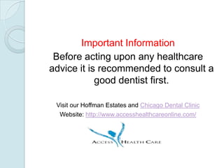 Important Information
 Before acting upon any healthcare
advice it is recommended to consult a
            good dentist first.

 Visit our Hoffman Estates and Chicago Dental Clinic
  Website: http://www.accesshealthcareonline.com/
 