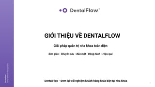 Dentalflow
Dental
Software
Management
1
GIỚI THIỆU VỀ DENTALFLOW
Giải pháp quản trị nha khoa toàn diện
Đơn giản - Chuyên sâu - Bảo mật - Đồng hành - Hiệu quả
DentalFlow - Đem lại trải nghiệm khách hàng khác biệt tại nha khoa
 