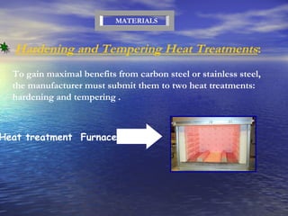 To gain maximal benefits from carbon steel or stainless steel, the manufacturer must submit them to two heat treatments: hardening and tempering .  Hardening and Tempering Heat Treatments : Heat treatment  Furnace MATERIALS 