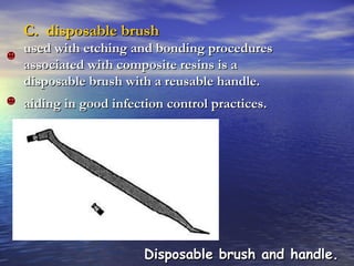 C.  disposable brush used with etching and bonding procedures associated with composite resins is a disposable brush with a reusable handle.  aiding in good infection control practices.  Disposable brush and handle.  
