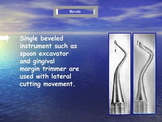 Single beveled instrument such as spoon excavator and gingival  margin trimmer are used with lateral cutting movement. Bevels 