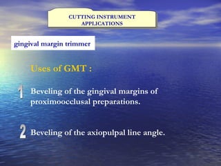 CUTTING INSTRUMENT APPLICATIONS gingival margin trimmer   Uses of GMT : Beveling of the gingival margins of proximoocclusal preparations. Beveling of the axiopulpal line angle. 1 2 