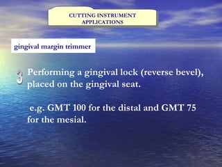 CUTTING INSTRUMENT APPLICATIONS gingival margin trimmer   Performing a gingival lock (reverse bevel), placed on the gingival seat. e.g. GMT 100 for the distal and GMT 75 for the mesial. 3 