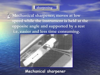 sharpening Mechanical sharpener; moves at low speed while the instrument is held at the opposite angle and supported by a rest i.e. easier and less time consuming. 2 Mechanical sharpener 