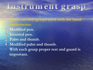There are four grasps used with the hand instruments: Modified pen. Inverted pen. Palm and thumb. Modified palm and thumb. With each grasp proper rest and guard is important. 1 2 3 4 Instrument grasp 