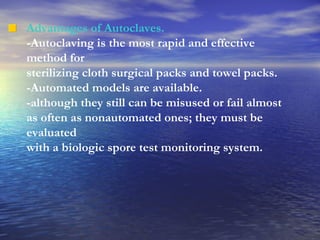 Advantages of Autoclaves.  -Autoclaving is the most rapid and effective method for  sterilizing cloth surgical packs and towel packs.  -Automated models are available. -although they still can be misused or fail almost as often as nonautomated ones; they must be evaluated with a biologic spore test monitoring system. 