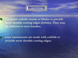 MATERIALS Tungsten carbide inserts or blades to provide more durable cutting edges (brittle). They may be soldered to steel handles. some instruments are made with carbide to provide more durable cutting edges. 