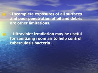 -Incomplete exposures of all surfaces and poor penetration of oil and debris are other limitations. - Ultraviolet irradiation may be useful for sanitizing room air to help control tuberculosis bacteria .   