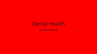 Dental Health 
By Kelsey Mcclung 
 