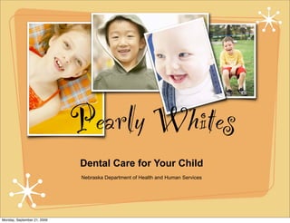 Pearly Whites
                             Dental Care for Your Child
                             Nebraska Department of Health and Human Services




Monday, September 21, 2009
 