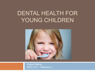 DENTAL HEALTH FOR
 YOUNG CHILDREN




  Abigail Malnar
  EEC 4731 – Milestone 1
 