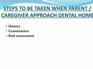 STEPS TO BE TAKEN WHEN PARENT /
CAREGIVER APPROACH DENTAL HOME
 History
 Examination
 Risk assessment
 