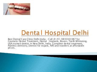 Best Dental Care Clinic Delhi India - Call @+91-9810303387 for
Cosmetic Dental Treatment, Dental Implants, Braces, Teeth Whitening.
USA trained dentist in New Delhi, India. Complete dental treatment,
Painless dentistry, Dentist for expats, NRI and travelers at affordable
prices.
 
