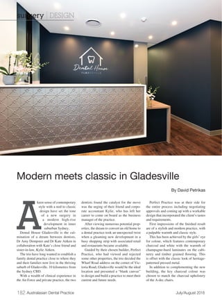 182 Australasian Dental Practice	 July/August 2018
keen sense of contemporary
style with a nod to classic
design have set the tone
of a new surgery in
a modern high-rise
development in inner
suburban Sydney.
Dental House Gladesville is the cul-
mination of a dream between dentists,
Dr Amy Dempster and Dr Kate Aitken in
collaboration with Kate’s close friend and
sister-in-law, Kylie Aitken.
The trio have long wanted to establish a
family dental practice close to where they
and their families now live in the thriving
suburb of Gladesville, 10 kilometres from
the Sydney CBD.
With a wealth of clinical experience in
the Air Force and private practice, the two
dentists found the catalyst for the move
was the urging of their friend and corpo-
rate accountant Kylie, who has left her
career to come on board as the business
manager of the practice.
After viewing numerous potential prop-
erties, the dream to convert an old home to
a dental practice took an unexpected twist
when a gleaming new development in a
busy shopping strip with associated retail
and restaurants became available.
Guided by their chosen builder, Perfect
Practice, who had viewed and rejected
some other properties, the trio decided the
Wharf Road address on the corner of Vic-
toria Road, Gladesville would be the ideal
location and presented a “blank canvas”
to design and build a practice to meet their
current and future needs.
Perfect Practice was at their side for
the entire process including negotiating
approvals and coming up with a workable
design that incorporated the client’s tastes
and requirements.
First impressions of the finished result
are of a stylish and modern practice, with
a palpable warmth and classic style.
This has been achieved by the girls’ eye
for colour, which features contemporary
charcoal and white with the warmth of
champagne-hued laminates on the cabi-
netry and timber grained flooring. This
is offset with the classic look of heritage-
patterned pressed metal.
In addition to complementing the new
building, the key charcoal colour was
chosen to match the charcoal upholstery
of the A-dec chairs.
Modern meets classic in Gladesville
By David Petrikas
surgery | DESIGN
A
 