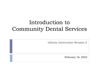 Introduction to
Community Dental Services
Library Instruction Session 2
February 16, 2023
 