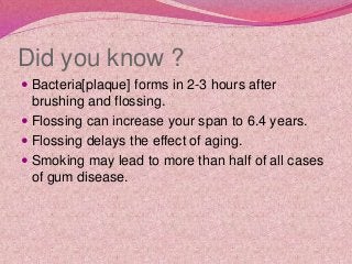 Did you know ?
 Bacteria[plaque] forms in 2-3 hours after
brushing and flossing.
 Flossing can increase your span to 6.4...