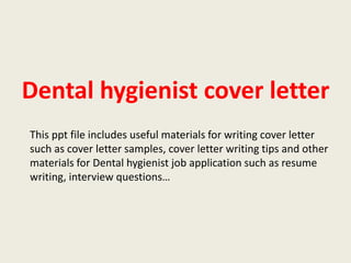 Dental hygienist cover letter
This ppt file includes useful materials for writing cover letter
such as cover letter samples, cover letter writing tips and other
materials for Dental hygienist job application such as resume
writing, interview questions…

 