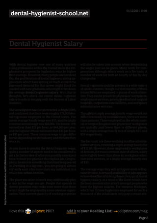 01/12/2011 19:04
                                                                               dental-hygienist-school.net




                                                                              Dental Hygienist Salary

                                                                              With dental hygiene now one of many quickest            will also be taken into account when determining
                                                                              rising professions within the United States the em-     the wages you can be given. Many work for com-
                                                                              ployment prospects for hygienists must be higher        pensation although others work on a fee basis. A
                                                                              than average. However, many people are involved         number of work for both an hourly or day by day
                                                                              that the proliferation of dental hygiene training ap-   charge also
                                                                              plications which have sprung as much as meet the
                                                                              increased demand for this career might flood the        Dental hygienists could be present in a wide variety
                                                                              market with new graduates who might drive down          of establishments, though the vast majority of them
                                                                              the average dental hygienist salary. With that in       (round 96%) are employed in places of work of den-
                                                                              thoughts, let’s check out recent dental hygienist       tists. They can be present in physicians’ workplaces,
                                                                              salary trends in keeping with the Bureau of Labor       employment services, general medical and surgical
                                                                              Statistics.                                             hospitals, outpatients care facilities, and workplace
                                                                                                                                      administrative services.
                                                                              The latest figures have been recorded in Might 2009,
                                                                              and confirmed that there were roughly 174,000 den-      Though the imply average hourly wage would not
                                                                              tal hygienists employed in the United States. The       differ drastically by establishment, there are some
                                                                              mean average hourly wage was $33, and the imply         clear patterns. These employed on the whole medi-
                                                                              common annual wage was $68,000. The lowest 10%          cal or surgical hospitals and physicians’ workplaces
                                                                              earned less than $22 per hour, or $44,900 per year,     are typically paid lower than in different places,
                                                                              and the highest 10% earned more than $45 per hour,      with a imply average hourly rate of simply $27, and
                                                                              or $93 per year. These common wage ranges differ        $29 respectively.
http://www.dental-hygienist-school.net/2011/06/dental-hygienist-salary.html




                                                                              barely depending on the industry and the State they
                                                                              work in.                                                The best paid are these working in office adminis-
                                                                                                                                      trative services, receiving a imply average hourly fee
                                                                              As you move to ponder the dental hygienist wage,        of $32.80. However, these employed in workplaces
                                                                              quite a number of aspects need to be considered to      of dentists, the most common state of affairs, solely
                                                                              get a far better idea of what you possibly can expect   earn slightly lower than these in workplace admi-
                                                                              to earn must you practice this explicit job. Geogra-    nistrative services, at a imply average hourly rate
                                                                              phical location is something that must be appeared      of $33.
                                                                              at. Dwelling in a big town, you are going to almost
                                                                              certainly earn a lot more than any individual in a      The average wage they will anticipate tends to fluc-
                                                                              really non-urban location.                              tuate by State. Increased availability of jobs appears
                                                                                                                                      to have the effect of driving down the typical dental
                                                                              The place you select to work may additionally play      hygienist salary, as a result of the States which have
                                                                              a task in the wage you get. People that operate in      the best concentration aren’t amongst people who
                                                                              dentist practices may make even more than these         have the highest salaries. For instance Michigan,
                                                                              which might be employed by a non-revenue organi-        which has 2.three hygienists employed for each a
                                                                              zation. Your current quantity of working expertise      thousand of the inhabitants only pays a mean ave-




                                                                              Love this                    PDF?            Add it to your Reading List! 4 joliprint.com/mag
                                                                                                                                                                                     Page 1
 