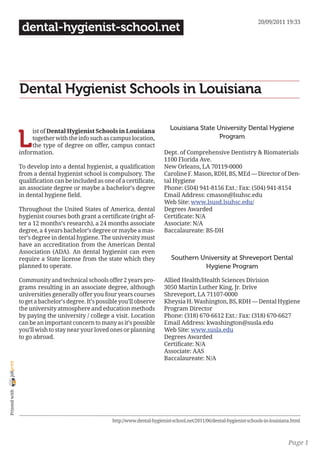 20/09/2011 19:33
                 dental-hygienist-school.net




                Dental Hygienist Schools in Louisiana

                                                                                 Louisiana State University Dental Hygiene

                L
                     ist of Dental Hygienist Schools in Louisiana
                     together with the info such as campus location,                              Program
                     the type of degree on offer, campus contact
                information.                                                  Dept. of Comprehensive Dentistry & Biomaterials
                                                                              1100 Florida Ave.
                To develop into a dental hygienist, a qualification           New Orleans, LA 70119-0000
                from a dental hygienist school is compulsory. The             Caroline F. Mason, RDH, BS, MEd — Director of Den-
                qualification can be included as one of a certificate,        tal Hygiene
                an associate degree or maybe a bachelor’s degree              Phone: (504) 941-8156 Ext.: Fax: (504) 941-8154
                in dental hygiene field.                                      Email Address: cmason@lsuhsc.edu
                                                                              Web Site: www.lsusd.lsuhsc.edu/
                Throughout the United States of America, dental               Degrees Awarded
                hygienist courses both grant a certificate (right af-         Certificate: N/A
                ter a 12 months’s research), a 24 months associate            Associate: N/A
                degree, a 4 years bachelor’s degree or maybe a mas-           Baccalaureate: BS-DH
                ter’s degree in dental hygiene. The university must
                have an accreditation from the American Dental
                Association (ADA). An dental hygienist can even
                require a State license from the state which they                Southern University at Shreveport Dental
                planned to operate.                                                        Hygiene Program

                Community and technical schools offer 2 years pro-            Allied Health/Health Sciences Division
                grams resulting in an associate degree, although              3050 Martin Luther King, Jr. Drive
                universities generally offer you four years courses           Shreveport, LA 71107-0000
                to get a bachelor’s degree. It’s possible you’ll observe      Kheysia H. Washington, BS, RDH — Dental Hygiene
                the university atmosphere and education methods               Program Director
                by paying the university / college a visit. Location          Phone: (318) 670-6612 Ext.: Fax: (318) 670-6627
                can be an important concern to many as it’s possible          Email Address: kwashington@susla.edu
                you’ll wish to stay near your loved ones or planning          Web Site: www.susla.edu
                to go abroad.                                                 Degrees Awarded
                                                                              Certificate: N/A
                                                                              Associate: AAS
                                                                              Baccalaureate: N/A
joliprint
 Printed with




                                                      http://www.dental-hygienist-school.net/2011/06/dental-hygienist-schools-in-louisiana.html



                                                                                                                                         Page 1
 