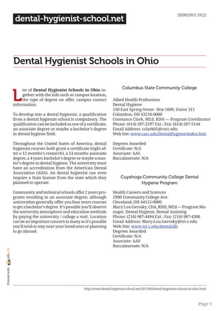 20/09/2011 19:22
                 dental-hygienist-school.net




                Dental Hygienist Schools in Ohio

                                                                                    Columbus State Community College

                L
                     ist of Dental Hygienist Schools in Ohio to-
                     gether with the info such as campus location,
                     the type of degree on offer, campus contact             Allied Health Professions
                information.                                                 Dental Hygiene
                                                                             550 East Spring Street - Box 1609, Union 311
                To develop into a dental hygienist, a qualification          Columbus, OH 43216-0000
                from a dental hygienist school is compulsory. The            Constance Clark, MEd, RDH — Program Coordinator
                qualification can be included as one of a certificate,       Phone: (614) 287-2597 Ext.: Fax: (614) 287-5144
                an associate degree or maybe a bachelor’s degree             Email Address: cclark02@cscc.edu
                in dental hygiene field.                                     Web Site: www.cscc.edu/DentalHygiene/index.htm

                Throughout the United States of America, dental              Degrees Awarded
                hygienist courses both grant a certificate (right af-        Certificate: N/A
                ter a 12 months’s research), a 24 months associate           Associate: AAS
                degree, a 4 years bachelor’s degree or maybe a mas-          Baccalaureate: N/A
                ter’s degree in dental hygiene. The university must
                have an accreditation from the American Dental
                Association (ADA). An dental hygienist can even
                require a State license from the state which they                  Cuyahoga Community College Dental
                planned to operate.                                                        Hygiene Program

                Community and technical schools offer 2 years pro-           Health Careers and Sciences
                grams resulting in an associate degree, although             2900 Community College Ave.
                universities generally offer you four years courses          Cleveland, OH 44115-0000
                to get a bachelor’s degree. It’s possible you’ll observe     Mary Lou Gerosky, CDA, RDH, MEd — Program Ma-
                the university atmosphere and education methods              nager, Dental Hygiene, Dental Assisting
                by paying the university / college a visit. Location         Phone: (216) 987-4494 Ext.: Fax: (216) 987-4386
                can be an important concern to many as it’s possible         Email Address: Mary-Lou.Gerosky@tri-c.edu
                you’ll wish to stay near your loved ones or planning         Web Site: www.tri-c.edu/dental/dh
                to go abroad.                                                Degrees Awarded
                                                                             Certificate: N/A
                                                                             Associate: AAS
                                                                             Baccalaureate: N/A
joliprint
 Printed with




                                                          http://www.dental-hygienist-school.net/2011/06/dental-hygienist-schools-in-ohio.html



                                                                                                                                        Page 1
 