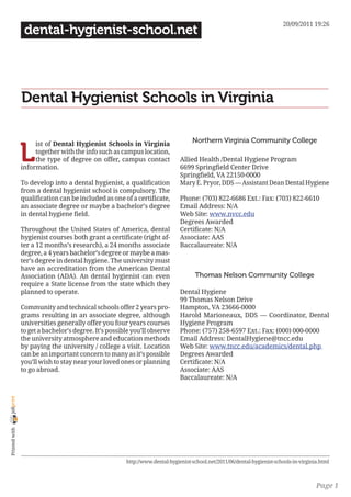 20/09/2011 19:26
                 dental-hygienist-school.net




                Dental Hygienist Schools in Virginia

                                                                                   Northern Virginia Community College

                L
                     ist of Dental Hygienist Schools in Virginia
                     together with the info such as campus location,
                     the type of degree on offer, campus contact              Allied Health /Dental Hygiene Program
                information.                                                  6699 Springfield Center Drive
                                                                              Springfield, VA 22150-0000
                To develop into a dental hygienist, a qualification           Mary E. Pryor, DDS — Assistant Dean Dental Hygiene
                from a dental hygienist school is compulsory. The
                qualification can be included as one of a certificate,        Phone: (703) 822-6686 Ext.: Fax: (703) 822-6610
                an associate degree or maybe a bachelor’s degree              Email Address: N/A
                in dental hygiene field.                                      Web Site: www.nvcc.edu
                                                                              Degrees Awarded
                Throughout the United States of America, dental               Certificate: N/A
                hygienist courses both grant a certificate (right af-         Associate: AAS
                ter a 12 months’s research), a 24 months associate            Baccalaureate: N/A
                degree, a 4 years bachelor’s degree or maybe a mas-
                ter’s degree in dental hygiene. The university must
                have an accreditation from the American Dental
                Association (ADA). An dental hygienist can even                     Thomas Nelson Community College
                require a State license from the state which they
                planned to operate.                                           Dental Hygiene
                                                                              99 Thomas Nelson Drive
                Community and technical schools offer 2 years pro-            Hampton, VA 23666-0000
                grams resulting in an associate degree, although              Harold Marioneaux, DDS — Coordinator, Dental
                universities generally offer you four years courses           Hygiene Program
                to get a bachelor’s degree. It’s possible you’ll observe      Phone: (757) 258-6597 Ext.: Fax: (000) 000-0000
                the university atmosphere and education methods               Email Address: DentalHygiene@tncc.edu
                by paying the university / college a visit. Location          Web Site: www.tncc.edu/academics/dental.php
                can be an important concern to many as it’s possible          Degrees Awarded
                you’ll wish to stay near your loved ones or planning          Certificate: N/A
                to go abroad.                                                 Associate: AAS
                                                                              Baccalaureate: N/A
joliprint
 Printed with




                                                       http://www.dental-hygienist-school.net/2011/06/dental-hygienist-schools-in-virginia.html



                                                                                                                                         Page 1
 