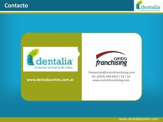 Contacto




                                   franquicias@centrofranchising.com
                                      Tel. (0351) 589-4422 / 23 / 24
       www.dentaliaonline.com.ar       www.centrofranchising.com




                                                        www.dentaliaonline.com
 