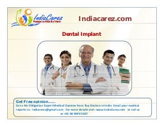 Indiacarez.com
Dental Implant
Get Free opinion……p
Get a No Obligation Expert Medical Opinion from Top Doctors in India  Email your medical 
reports to ‐ indiacarez@gmail.com   For more details visit ‐www.IndiaCarez.com   or call us 
at +91 98 9999 3637
 