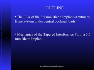 OUTLINE
• The FEA of the 3.5 mm Bicon Implant-Abutment-
Bone system under central occlusal loads
• Mechanics of the Tapered Interference Fit in a 3.5
mm Bicon Implant
www.indiandentalacademy.com
 