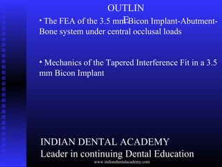 OUTLIN
E• The FEA of the 3.5 mm Bicon Implant-Abutment-
Bone system under central occlusal loads
• Mechanics of the Tapered Interference Fit in a 3.5
mm Bicon Implant
INDIAN DENTAL ACADEMY
Leader in continuing Dental Education
www.indiandentalacademy.com
 