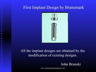 First Implant Design by Branemark
All the implant designs are obtained by the
modification of existing designs.
John Bruns...