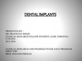 DENTAL IMPLANTS
PRESENTED BY :
DR. PRATISTHA SINGH
CLINICAL RESEARCH FELLOW STUDENT, AAPS, TORONTO,
CANADA
2015-2016
CLINICAL RESEARCH AND PHARMACOVIGILANCE PROGRAM
DIRECTOR :
PROF. PEIVAND PIROUZI
 