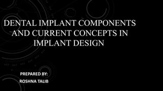 DENTAL IMPLANT COMPONENTS
AND CURRENT CONCEPTS IN
IMPLANT DESIGN
PREPARED BY:
ROSHNA TALIB
 