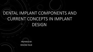 DENTAL IMPLANT COMPONENTS AND
CURRENT CONCEPTS IN IMPLANT
DESIGN
PREPARED BY:
ROSHNA TALIB
 