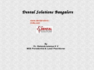Dental Solutions Bangalore 
www.dental-clinic-india. 
By 
com 
Dr. Balasubramanya K V 
MDS Periodontist & Laser Practitioner 
 