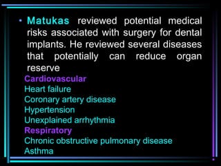 • Matukas reviewed potential medical
  risks associated with surgery for dental
  implants. He reviewed several diseases
  that potentially can reduce organ
  reserve
 Cardiovascular
 Heart failure
 Coronary artery disease
 Hypertension
 Unexplained arrhythmia
 Respiratory
 Chronic obstructive pulmonary disease
 Asthma www.indiandentalacademy.com
 
