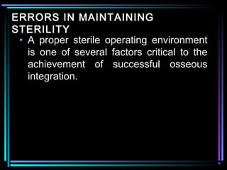 ERRORS IN MAINTAINING
STERILITY
 • A proper sterile operating environment
   is one of several factors critical to the
   achievement of successful osseous
   integration.




          www.indiandentalacademy.com
 