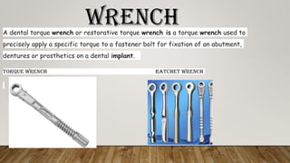 WRENCHA dental torque wrench or restorative torque wrench is a torque wrench used to
precisely apply a specific torque to a fastener bolt for fixation of an abutment,
dentures or prosthetics on a dental implant.
TORQUE WRENCH RATCHET WRENCH
 