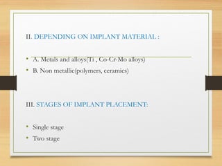 II. DEPENDING ON IMPLANT MATERIAL :
• A. Metals and alloys(Ti , Co-Cr-Mo alloys)
• B. Non metallic(polymers, ceramics)
III. STAGES OF IMPLANT PLACEMENT:
• Single stage
• Two stage
 