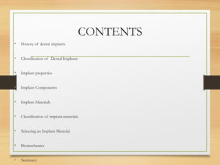 CONTENTS
• History of dental implants
• Classification of Dental Implants
• Implant properties
• Implant Components
• Implant Materials
• Classification of implant materials
• Selecting an Implant Material
• Biomechanics
• Summary
 