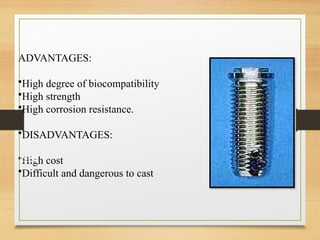 ADVANTAGES:
•High degree of biocompatibility
•High strength
•High corrosion resistance.
•DISADVANTAGES:
•High cost
•Difficult and dangerous to cast
cast
 