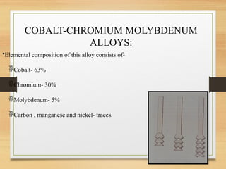 COBALT-CHROMIUM MOLYBDENUM
ALLOYS:
•Elemental composition of this alloy consists of-
Cobalt- 63%
Chromium- 30%
Molybdenum- 5%
Carbon , manganese and nickel- traces.
 
