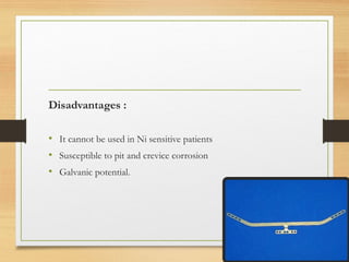 Disadvantages :
• It cannot be used in Ni sensitive patients
• Susceptible to pit and crevice corrosion
• Galvanic potential.
 