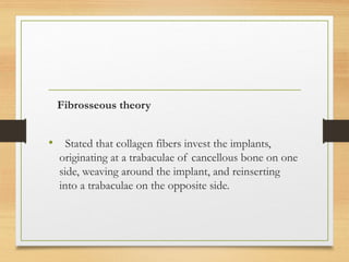 Fibrosseous theory
• Stated that collagen fibers invest the implants,
originating at a trabaculae of cancellous bone on one
side, weaving around the implant, and reinserting
into a trabaculae on the opposite side.
 