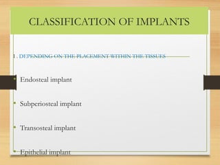 CLASSIFICATION OF IMPLANTS
I . DEPENDING ON THE PLACEMENT WITHIN THE TISSUES
• Endosteal implant
• Subperiosteal implant
• Transosteal implant
• Epithelial implant
 