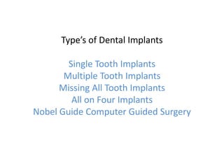Type’s of Dental Implants
Single Tooth Implants
Multiple Tooth Implants
Missing All Tooth Implants
All on Four Implants
Nobel Guide Computer Guided Surgery
 