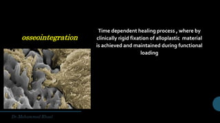 osseointegration
Time dependent healing process , where by
clinically rigid fixation of alloplastic material
is achieved and maintained during functional
loading
 