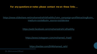 https://www.slideshare.net/mohamedrahilalhadithy?utm_campaign=profiletracking&utm_
medium=sssite&utm_source=ssslideview
https://web.facebook.com/mohamedrahil.alhadithy
https://www.instagram.com/mohamed_rhael/
https://twitter.com/DrMohamed_rahil
For any questions or notes please contact me on these links …
 